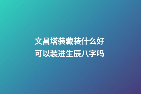 文昌塔装藏装什么好 可以装进生辰八字吗